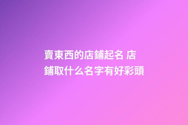 賣東西的店鋪起名 店鋪取什么名字有好彩頭